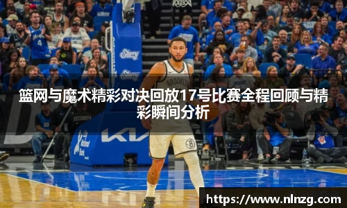 篮网与魔术精彩对决回放17号比赛全程回顾与精彩瞬间分析