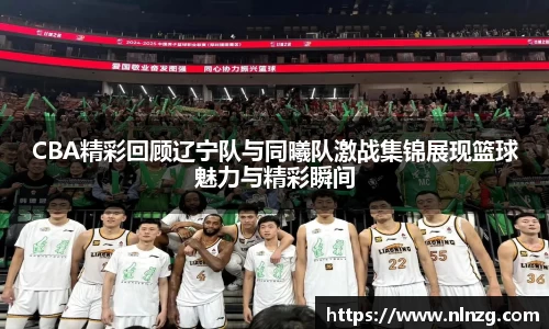 CBA精彩回顾辽宁队与同曦队激战集锦展现篮球魅力与精彩瞬间