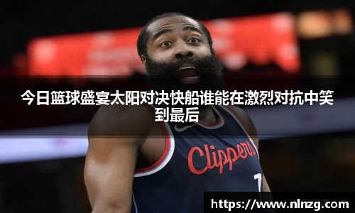 今日篮球盛宴太阳对决快船谁能在激烈对抗中笑到最后