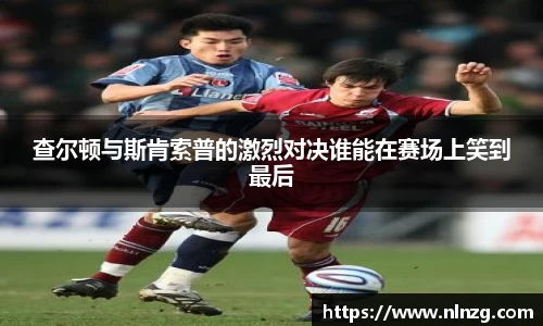 查尔顿与斯肯索普的激烈对决谁能在赛场上笑到最后